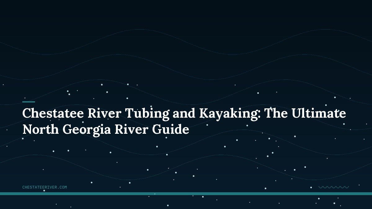 Chestatee River Tubing and Kayaking: The Ultimate North Georgia River Guide