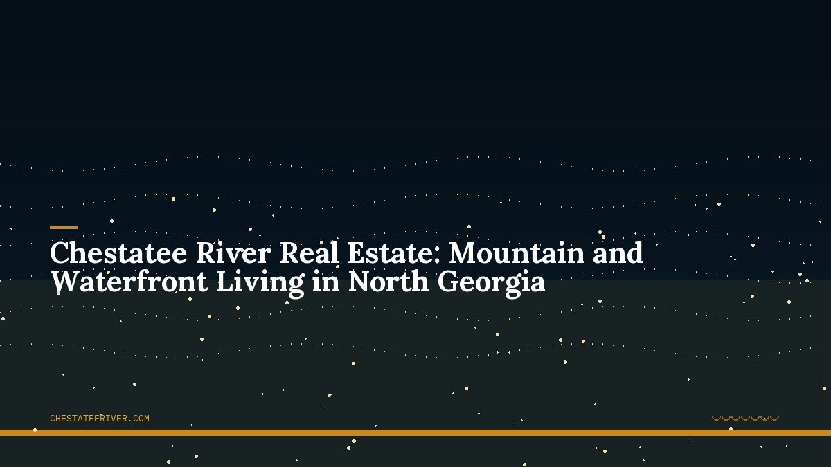 Chestatee River Real Estate: Mountain and Waterfront Living in North Georgia